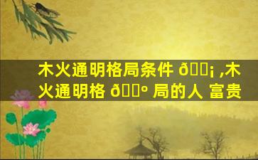木火通明格局条件 🐡 ,木火通明格 🌺 局的人 富贵